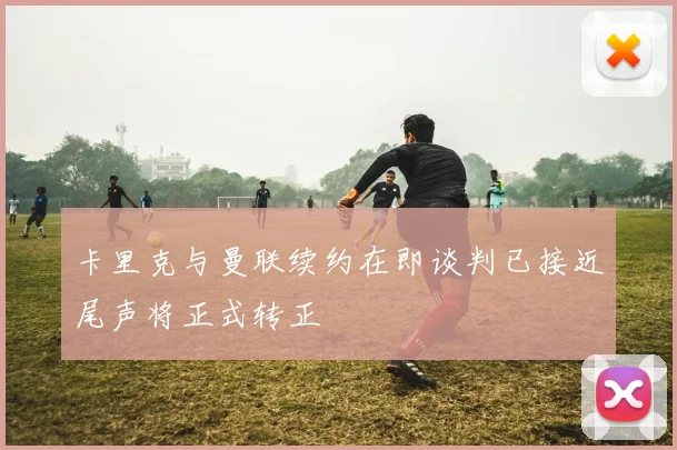 卡里克与曼联续约在即谈判已接近尾声将正式转正