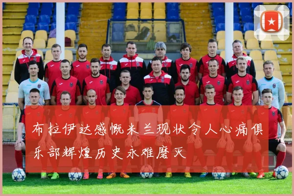 布拉伊达感慨米兰现状令人心痛俱乐部辉煌历史永难磨灭