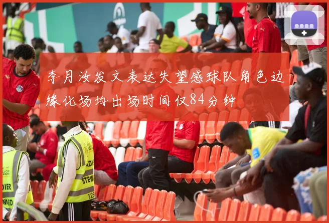 李月汝发文表达失望感球队角色边缘化场均出场时间仅84分钟