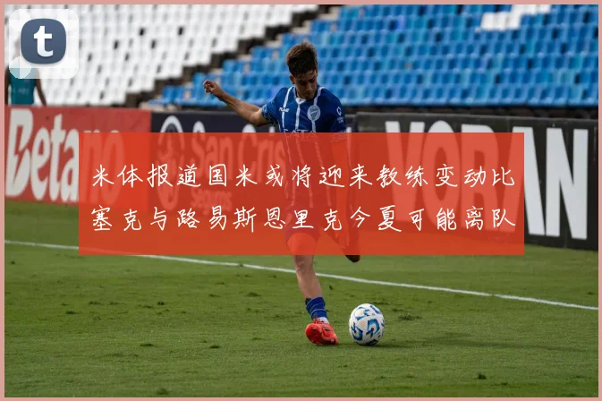 米体报道国米或将迎来教练变动比塞克与路易斯恩里克今夏可能离队