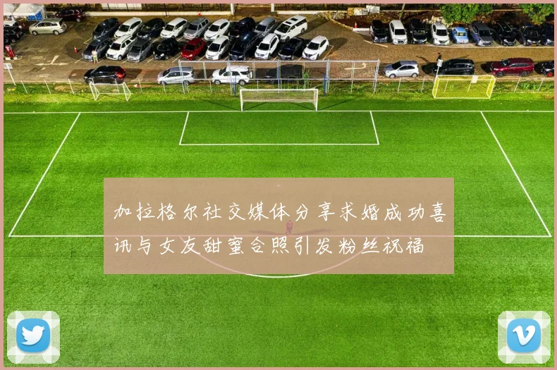 加拉格尔社交媒体分享求婚成功喜讯与女友甜蜜合照引发粉丝祝福