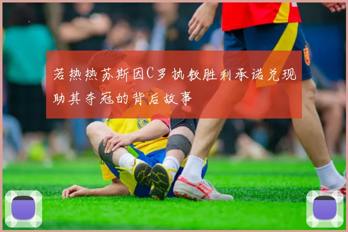 若热热苏斯因C罗执教胜利承诺兑现助其夺冠的背后故事
