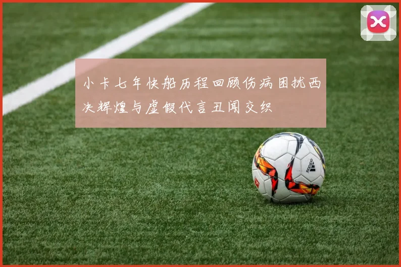 小卡七年快船历程回顾伤病困扰西决辉煌与虚假代言丑闻交织