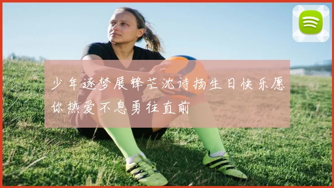 少年逐梦展锋芒沈诗扬生日快乐愿你热爱不息勇往直前
