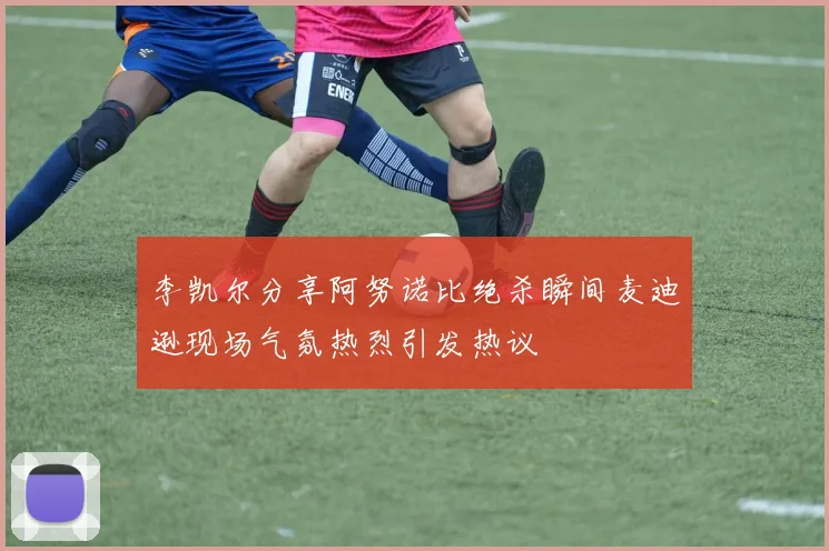 李凯尔分享阿努诺比绝杀瞬间麦迪逊现场气氛热烈引发热议