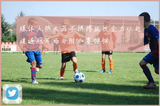 媒体人热火若不拼搏就该全力以赴追逐冠军而非附加赛徘徊