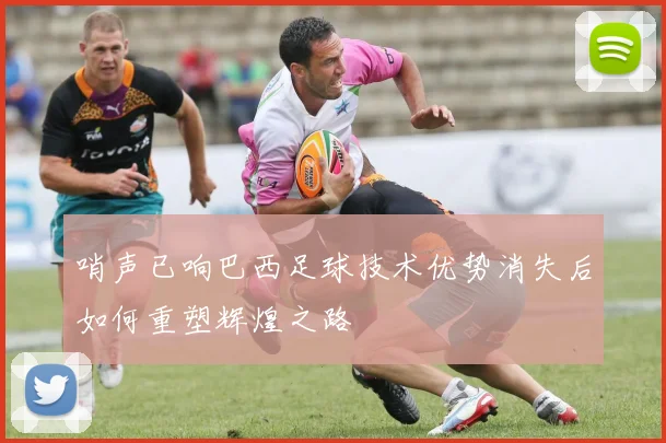 哨声已响巴西足球技术优势消失后如何重塑辉煌之路