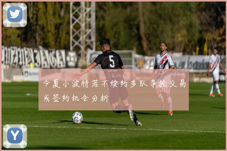 今夏小波特若不续约多队争抢交易或签约机会分析