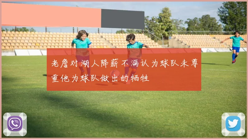 老詹对湖人降薪不满认为球队未尊重他为球队做出的牺牲