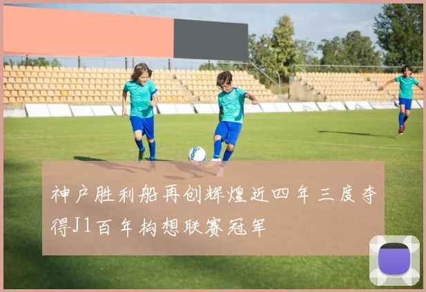 神户胜利船再创辉煌近四年三度夺得J1百年构想联赛冠军