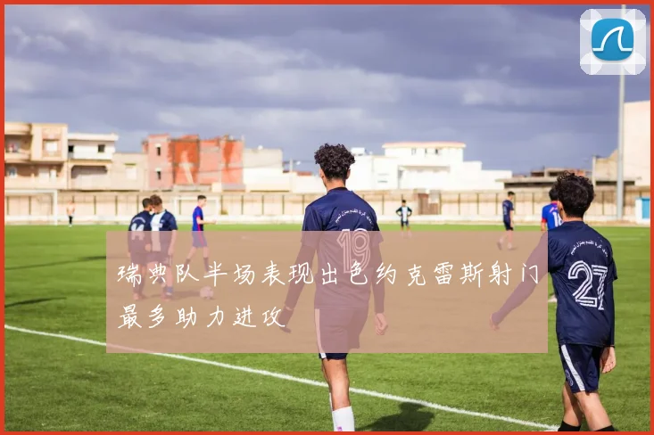 瑞典队半场表现出色约克雷斯射门最多助力进攻
