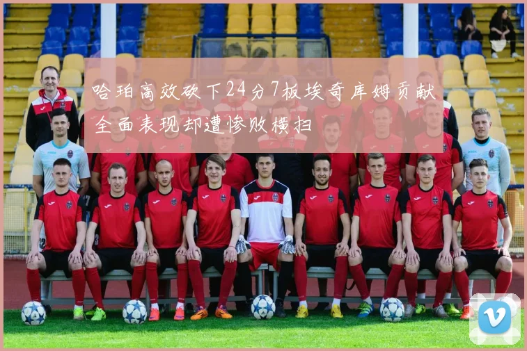 哈珀高效砍下24分7板埃奇库姆贡献全面表现却遭惨败横扫