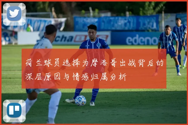 荷兰球员选择为摩洛哥出战背后的深层原因与情感归属分析
