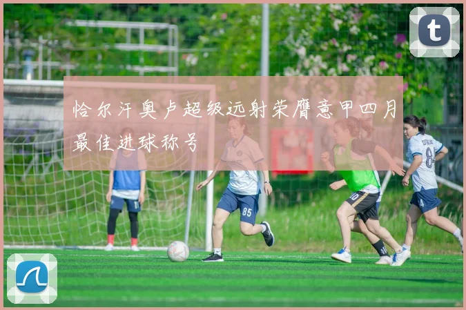 恰尔汗奥卢超级远射荣膺意甲四月最佳进球称号