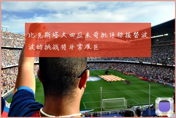 比克斯塔夫回应米奇批评称接替波波的挑战将非常艰巨